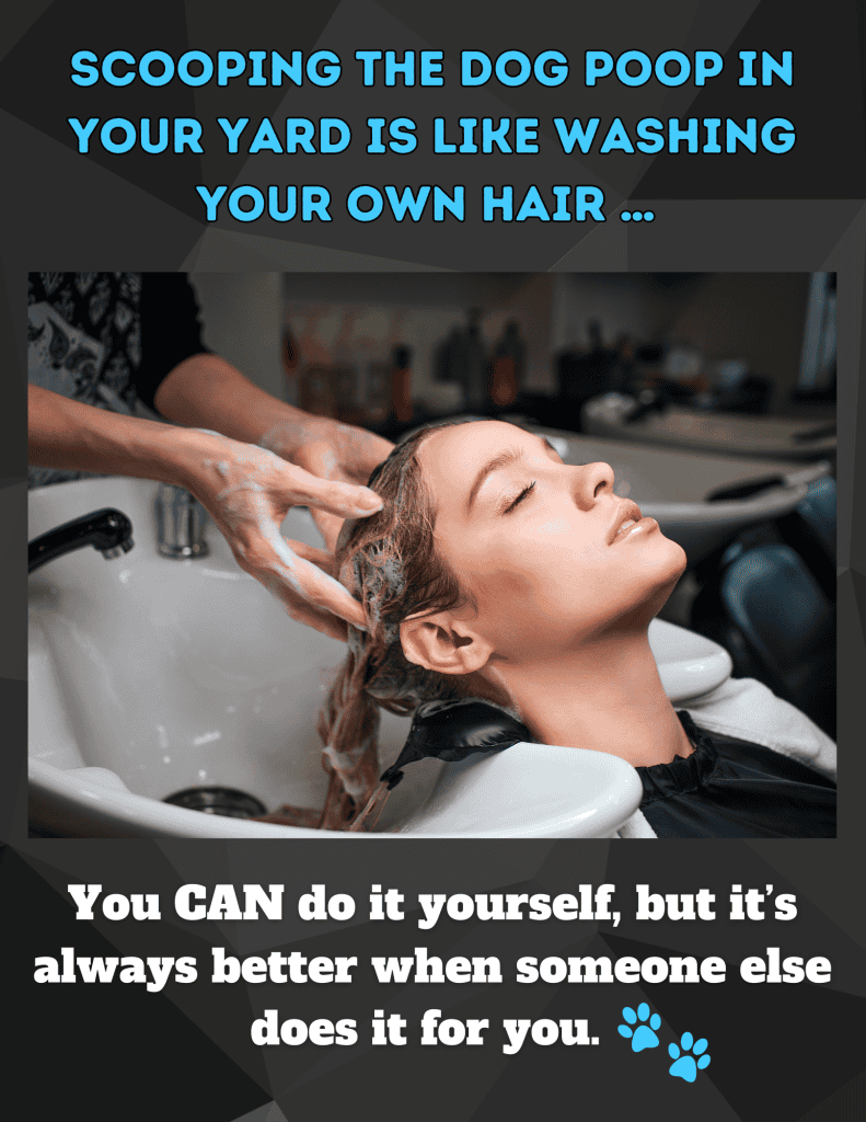 A person receives a hair wash at a salon while the text reads, “SCOOPING THE DOG POOP IN YOUR YARD IS LIKE WASHING YOUR OWN HAIR… You CAN do it yourself, but it’s always better when someone else does it for you.” A small paw print icon is at the bottom. A person receives a hair wash at a salon while the text reads, "SCOOPING THE DOG POOP IN YOUR YARD IS LIKE WASHING YOUR OWN HAIR... You CAN do it yourself, but it's always better when someone else does it for you." A small paw print icon is at the bottom.